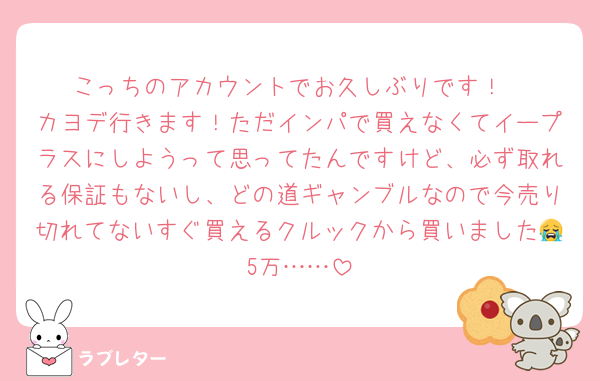 こっちのアカウントでお久しぶりです！
カヨデ行きます！ただインパで買えなくてイープラスにしようって思ってたんですけど、必ず取れる保証もないし、どの道ギャンブルなので今売り切れてないすぐ買えるクルックから買いました😭5万……