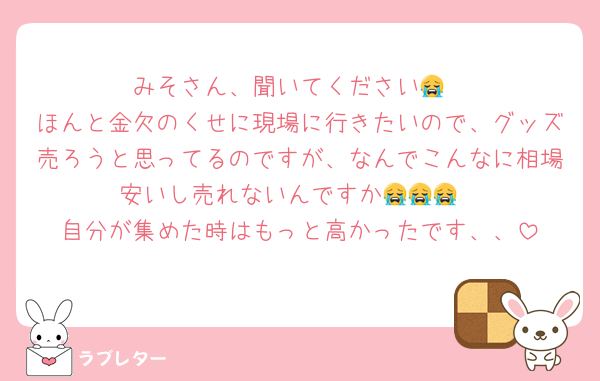 みそさん、聞いてください😭
ほんと金欠のくせに現場に行きたいので、グッズ売ろうと思ってるのですが、なんでこんなに相場安いし売れないんですか😭😭😭
自分が集めた時はもっと高かったです、、