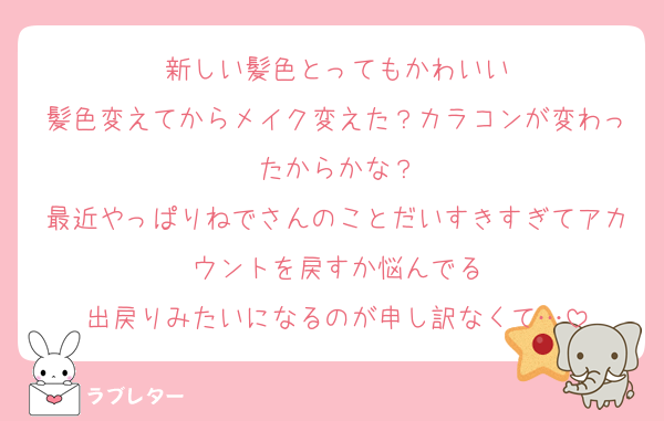 新しい髪色とってもかわいい
髪色変えてからメイク変えた？カラコンが変わったからかな？
最近やっぱりねでさんのことだいすきすぎてアカウントを戻すか悩んでる
出戻りみたいになるのが申し訳なくて…