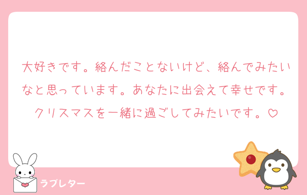 大好きです。絡んだことないけど、絡んでみたいなと思っています。あなたに出会えて幸せです。クリスマスを一緒に過ごしてみたいです。