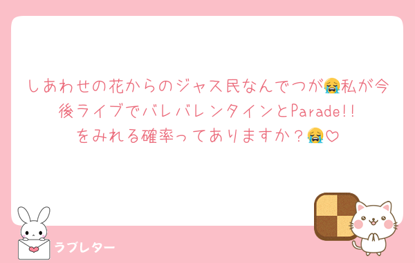 しあわせの花からのジャス民なんでつが😭私が今後ライブでバレバレンタインとParade!!をみれる確率ってありますか？😭