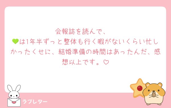 会報誌を読んで、
💚は1年半ずっと整体も行く暇がないくらい忙しかったくせに、結婚準備の時間はあったんだ、感想以上です。