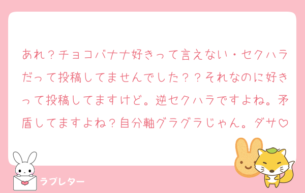 あれ？チョコバナナ好きって言えない・セクハラだって投稿してませんでした？？それなのに好きって投稿してますけど。逆セクハラですよね。矛盾してますよね？自分軸グラグラじゃん。ダサ