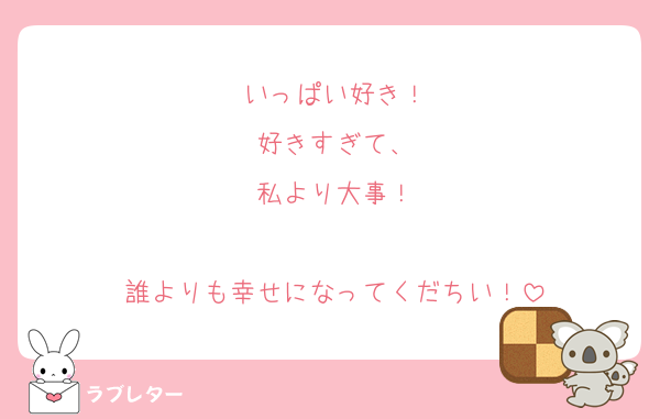いっぱい好き！
好きすぎて、
私より大事！

誰よりも幸せになってくだちい！