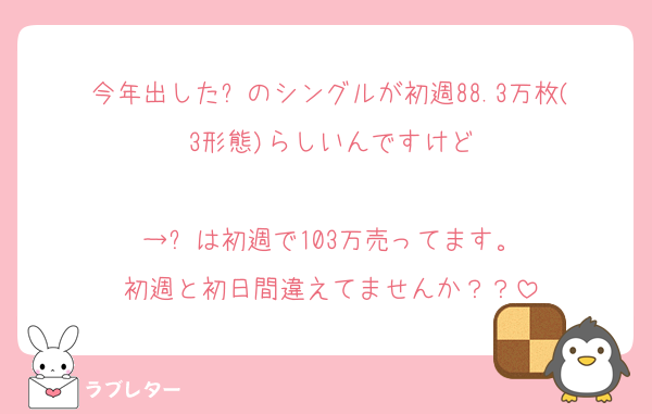 今年出した⛄️のシングルが初週88.3万枚(3形態)らしいんですけど

→⛄️は初週で103万売ってます。
初週と初日間違えてませんか？？