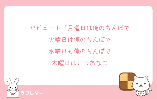 ゼビュート「月曜日は俺のちんぽで
火曜日は俺のちんぽで
水曜日も俺のちんぽで
木曜日はけつあな
