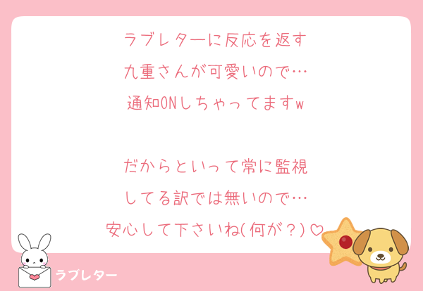ラブレターに反応を返す
九重さんが可愛いので…
通知ONしちゃってますw

だからといって常に監視
してる訳では無いので…
安心して下さいね(何が？)
