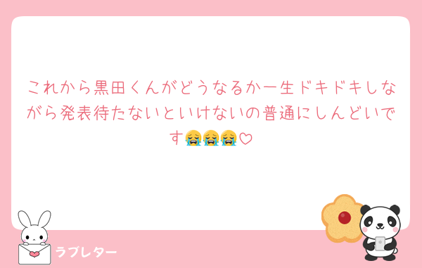 これから黒田くんがどうなるか一生ドキドキしながら発表待たないといけないの普通にしんどいです😭😭😭