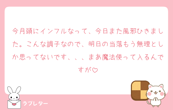 今月頭にインフルなって、今日また風邪ひきました。こんな調子なので、明日の当落もう無理としか思ってないです、、、まあ魔法使って入るんですが