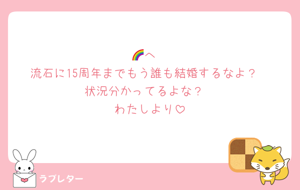 🌈へ
流石に15周年までもう誰も結婚するなよ？
状況分かってるよな？
わたしより