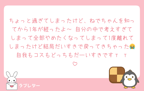 ちょっと過ぎてしまったけど、ねでちゃんを知ってから1年が経ったよ～♡自分の中で考えすぎてしまって全部やめたくなってしまって1度離れてしまったけど結局だいすきで戻ってきちゃった😭自我もコスもどっちもだーいすきです‬т т︎❤︎