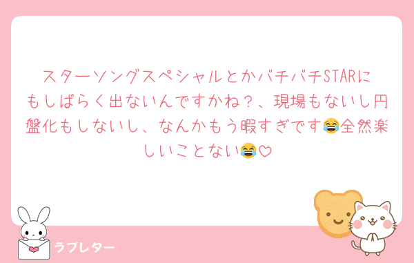 スターソングスペシャルとかバチバチSTARにもしばらく出ないんですかね？、現場もないし円盤化もしないし、なんかもう暇すぎです😂全然楽しいことない😂