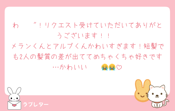 わ〜〜"！リクエスト受けていただいてありがとうございます！！
メランくんとアルブくんかわいすぎます！短髪でも2人の髪質の差が出ててめちゃくちゃ好きです…かわいい〜〜😭😭