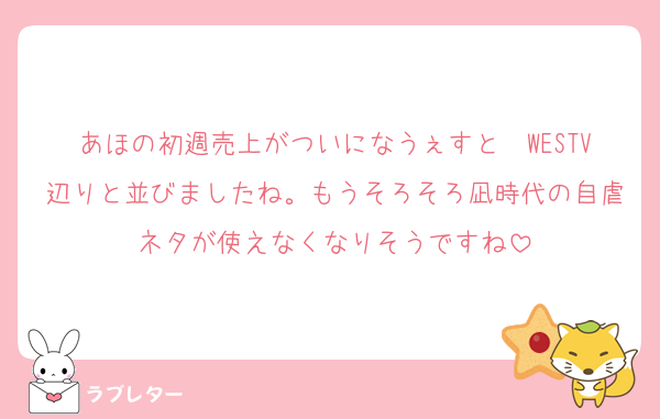 あほの初週売上がついになうぇすと〜WESTV辺りと並びましたね。もうそろそろ凪時代の自虐ネタが使えなくなりそうですね