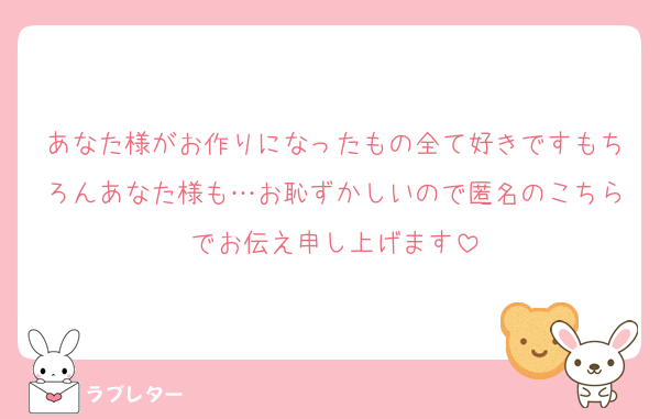 あなた様がお作りになったもの全て好きですもちろんあなた様も…お恥ずかしいので匿名のこちらでお伝え申し上げます