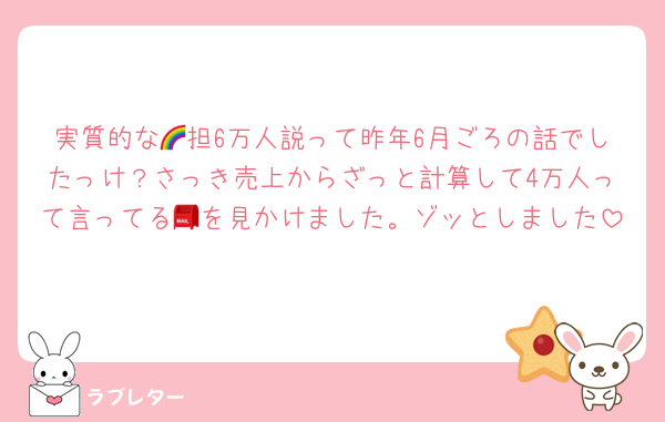 実質的な🌈担6万人説って昨年6月ごろの話でしたっけ？さっき売上からざっと計算して4万人って言ってる📮を見かけました。ゾッとしました