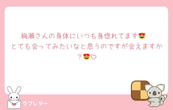絢瀬さんの身体にいつも身惚れてます😍
とても会ってみたいなと思うのですが会えますか？😍