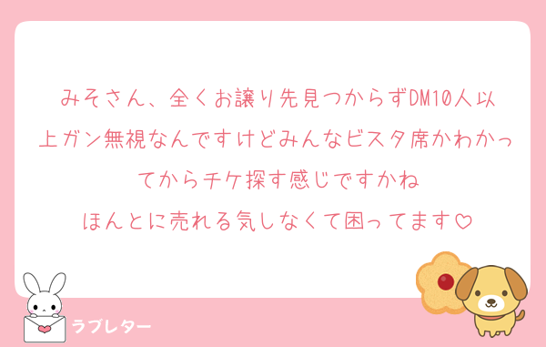 みそさん、全くお譲り先見つからずDM10人以上ガン無視なんですけどみんなビスタ席かわかってからチケ探す感じですかね
ほんとに売れる気しなくて困ってます