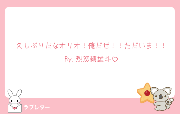 久しぶりだなオリオ！俺だぜ！！ただいま！！
By.烈怒頼雄斗