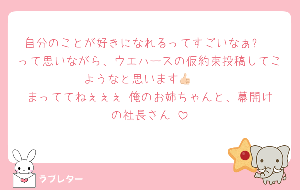 自分のことが好きになれるってすごいなぁ✨
って思いながら、ウエハースの仮約束投稿してこようなと思います👍🏻
まっててねぇぇぇ‼️俺のお姉ちゃんと、幕開けの社長さん‼️