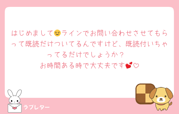 はじめまして😌ラインでお問い合わせさせてもらって既読だけついてるんですけど、既読付いちゃってるだけでしょうか？
お時間ある時で大丈夫です💕