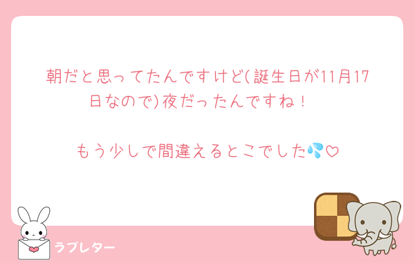朝だと思ってたんですけど(誕生日が11月17日なので)夜だったんですね！

もう少しで間違えるとこでした💦