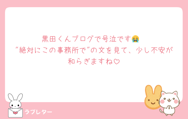 黒田くんブログで号泣です😭
"絶対にこの事務所で"の文を見て、少し不安が和らぎますね