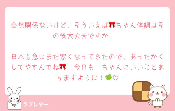 全然関係ないけど、そういえば🎀ちゃん体調はその後大丈夫ですか🥲

日本も急にまた寒くなってきたので、あったかくしてやすんでね🥹🩷今日も🎀ちゃんにいいことありますように！🍀