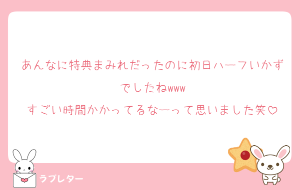 あんなに特典まみれだったのに初日ハーフいかずでしたねwww
すごい時間かかってるなーって思いました笑