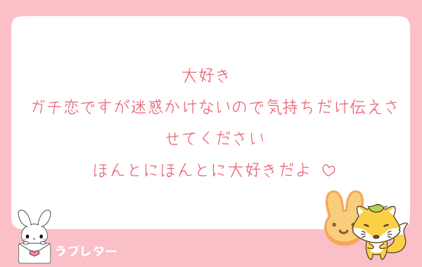 大好き❤
ガチ恋ですが迷惑かけないので気持ちだけ伝えさせてください
ほんとにほんとに大好きだよ♥️