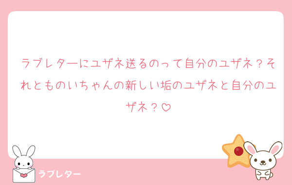 ラブレターにユザネ送るのって自分のユザネ？それとものいちゃんの新しい垢のユザネと自分のユザネ？