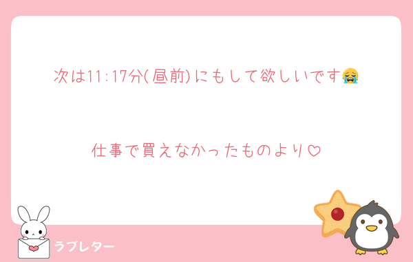 次は11:17分(昼前)にもして欲しいです😭

仕事で買えなかったものより