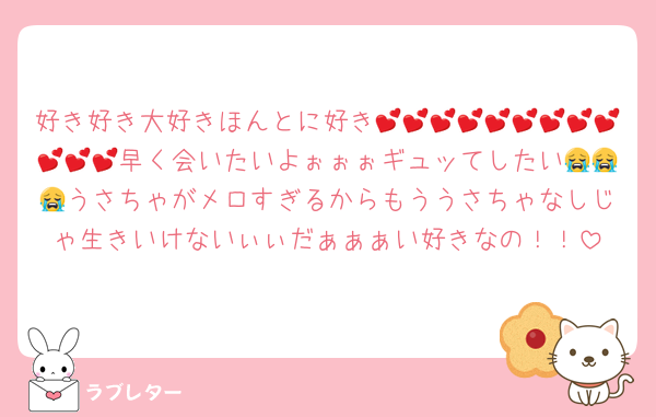 好き好き大好きほんとに好き💕💕💕💕💕💕💕💕💕💕💕💕早く会いたいよぉぉぉギュッてしたい😭😭😭うさちゃがメロすぎるからもううさちゃなしじゃ生きいけないぃぃだぁぁぁい好きなの！！