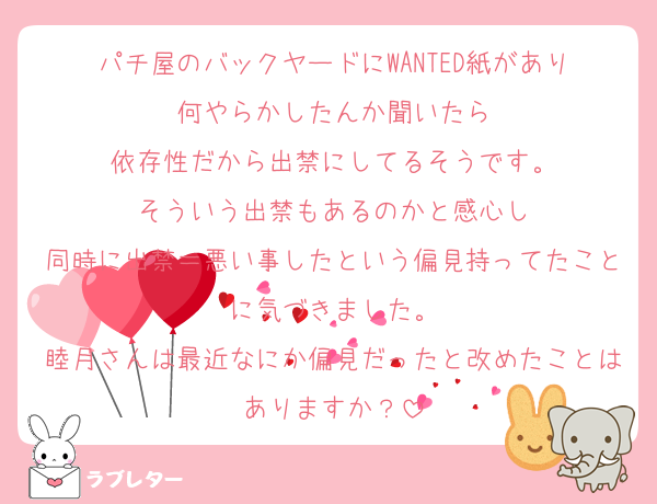 パチ屋のバックヤードにWANTED紙があり
何やらかしたんか聞いたら
依存性だから出禁にしてるそうです。
そういう出禁もあるのかと感心し
同時に出禁＝悪い事したという偏見持ってたことに気づきました。
睦月さんは最近なにか偏見だったと改めたことはありますか？