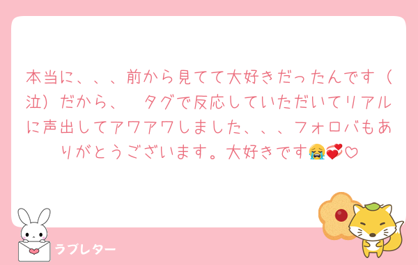 本当に、、、前から見てて大好きだったんです（泣）だから、繫タグで反応していただいてリアルに声出してアワアワしました、、、フォロバもありがとうございます。大好きです😭💞