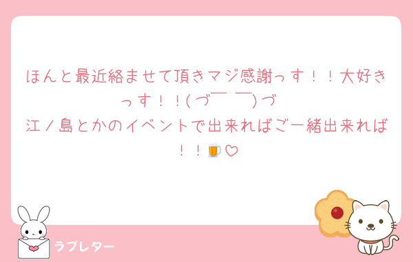 ほんと最近絡ませて頂きマジ感謝っす！！大好きっす！！(⁠づ⁠￣⁠ ⁠￣⁠)⁠づ
江ノ島とかのイベントで出来ればご一緒出来れば！！🍺
