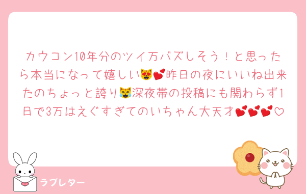 カウコン10年分のツイ万バズしそう！と思ったら本当になって嬉しい😻💕昨日の夜にいいね出来たのちょっと誇り😹深夜帯の投稿にも関わらず1日で3万はえぐすぎてのいちゃん大天才💕💕💕