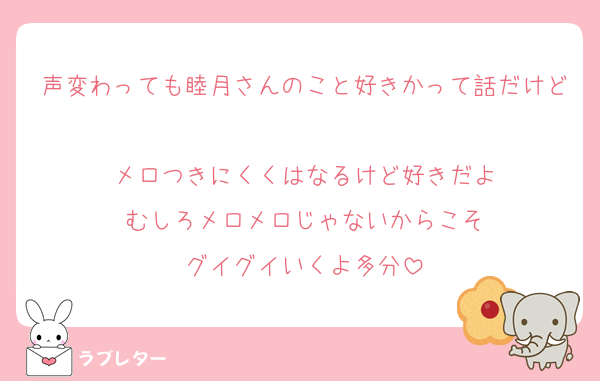 声変わっても睦月さんのこと好きかって話だけど
メロつきにくくはなるけど好きだよ
むしろメロメロじゃないからこそ
グイグイいくよ多分