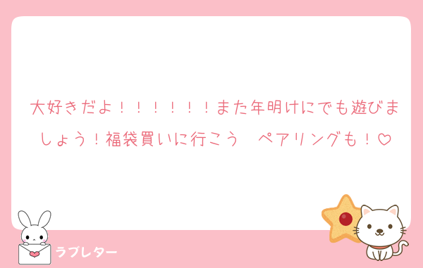大好きだよ！！！！！！また年明けにでも遊びましょう！福袋買いに行こう〜ペアリングも！