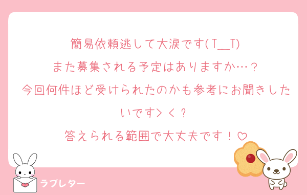 簡易依頼逃して大涙です(T＿T)
また募集される予定はありますか…？
今回何件ほど受けられたのかも参考にお聞きしたいです> < ՞
答えられる範囲で大丈夫です！