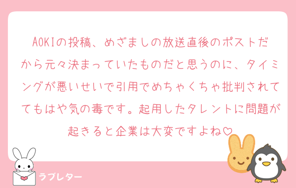 AOKIの投稿、めざましの放送直後のポストだから元々決まっていたものだと思うのに、タイミングが悪いせいで引用でめちゃくちゃ批判されててもはや気の毒です。起用したタレントに問題が起きると企業は大変ですよね
