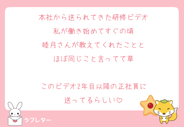 本社から送られてきた研修ビデオ
私が働き始めてすぐの頃
睦月さんが教えてくれたことと
ほぼ同じこと言ってて草

このビデオ2年目以降の正社員に
送ってるらしい