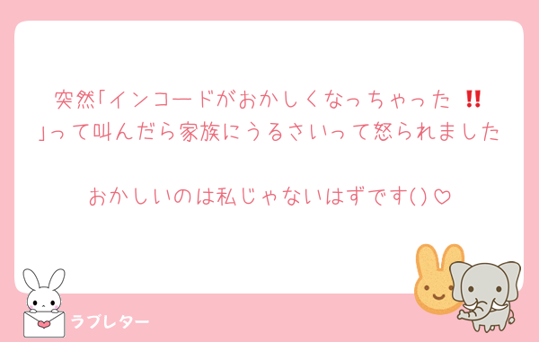 突然｢インコードがおかしくなっちゃった‼️😭｣って叫んだら家族にうるさいって怒られました
おかしいのは私じゃないはずです()