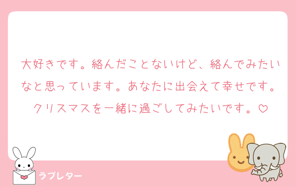 大好きです。絡んだことないけど、絡んでみたいなと思っています。あなたに出会えて幸せです。クリスマスを一緒に過ごしてみたいです。