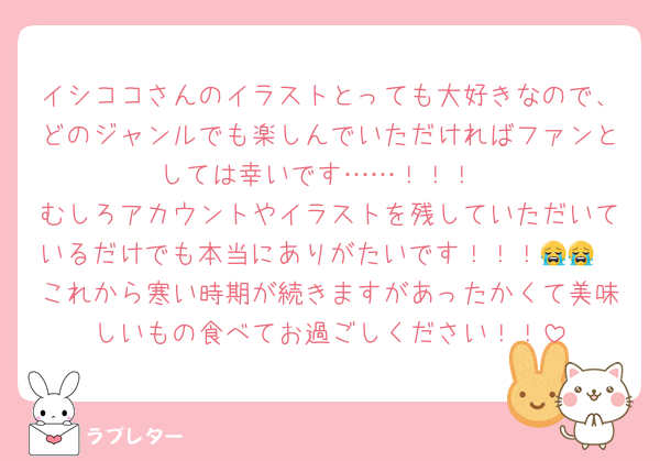 イシココさんのイラストとっても大好きなので、どのジャンルでも楽しんでいただければファンとしては幸いです……！！！
むしろアカウントやイラストを残していただいているだけでも本当にありがたいです！！！😭😭
これから寒い時期が続きますがあったかくて美味しいもの食べてお過ごしください！！