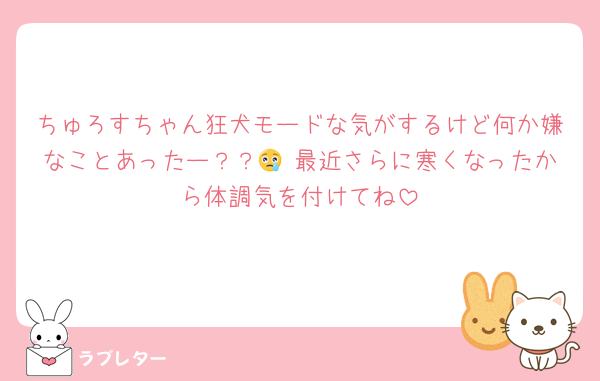 ちゅろすちゃん狂犬モードな気がするけど何か嫌なことあったー？？😢 最近さらに寒くなったから体調気を付けてね