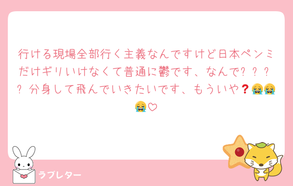 行ける現場全部行く主義なんですけど日本ペンミだけギリいけなくて普通に鬱です、なんで❓❓❓❓分身して飛んでいきたいです、もういや😭😭😭😭