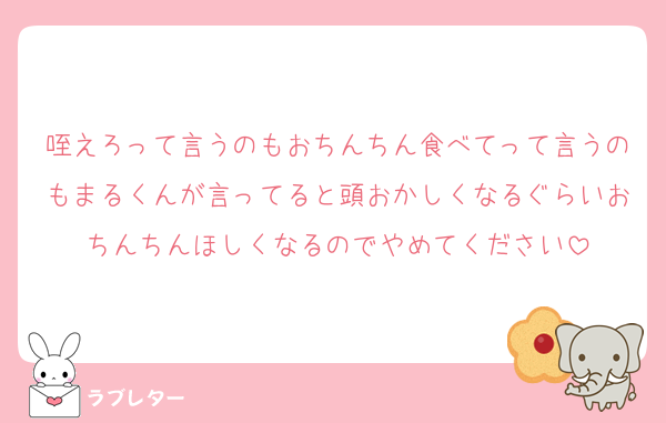 咥えろって言うのもおちんちん食べてって言うのもまるくんが言ってると頭おかしくなるぐらいおちんちんほしくなるのでやめてください