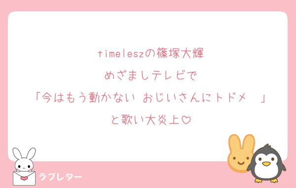 timeleszの篠塚大輝
めざましテレビで
「今はもう動かない おじいさんにトドメ〜」
と歌い大炎上