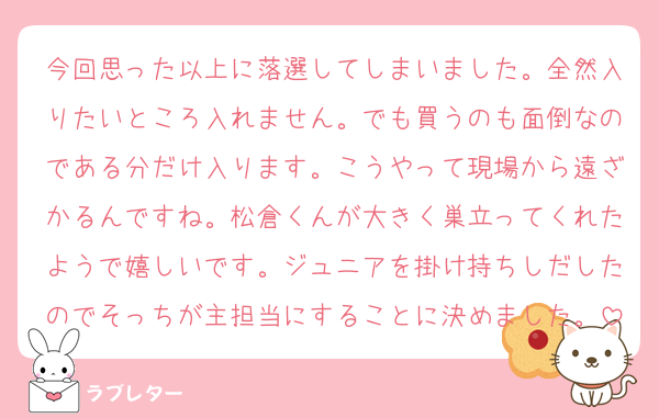 今回思った以上に落選してしまいました。全然入りたいところ入れません。でも買うのも面倒なのである分だけ入ります。こうやって現場から遠ざかるんですね。松倉くんが大きく巣立ってくれたようで嬉しいです。ジュニアを掛け持ちしだしたのでそっちが主担当にすることに決めました。